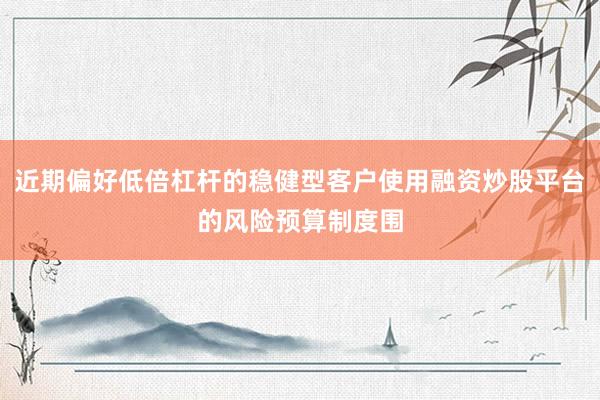 近期偏好低倍杠杆的稳健型客户使用融资炒股平台的风险预算制度围