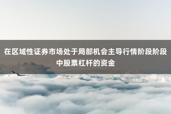 在区域性证券市场处于局部机会主导行情阶段阶段中股票杠杆的资金