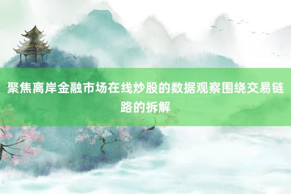 聚焦离岸金融市场在线炒股的数据观察围绕交易链路的拆解
