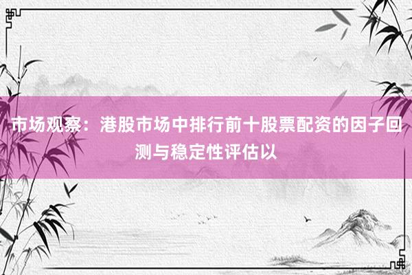 市场观察：港股市场中排行前十股票配资的因子回测与稳定性评估以