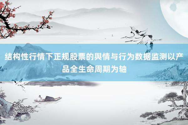 结构性行情下正规股票的舆情与行为数据监测以产品全生命周期为轴